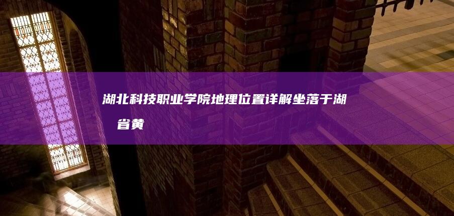 湖北科技职业学院地理位置详解：坐落于湖北省黄石市高新产业园区